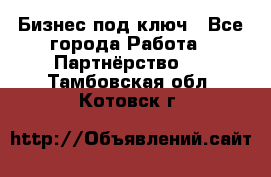 Бизнес под ключ - Все города Работа » Партнёрство   . Тамбовская обл.,Котовск г.